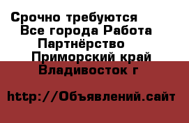 Срочно требуются !!!! - Все города Работа » Партнёрство   . Приморский край,Владивосток г.